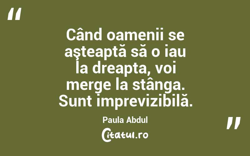 Când oamenii se aşteaptă să o iau la dreapta, voi merge la stânga. Sunt imprevizibilă. Paula Abdul
