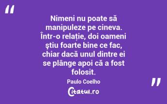 Nimeni nu poate să manipuleze pe cineva. Într-o relaţie, doi oameni ştiu foarte bine ce fac, chiar dacă unul dintre ei se plânge apoi că a fost folosit. Paulo Coelho...
