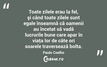 Toate zilele erau la fel, şi când toate zilele sunt egale înseamnă că oamenii au încetat să vadă lucrurile bune care apar în viaţa lor de câte ori soarele traversează bolta. Paulo Coelho...