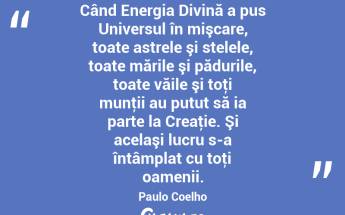 Când Energia Divină a pus Universul în mişcare, toate astrele şi stelele, toate mările şi pădurile, toate văile şi toţi munţii au putut să ia parte la Creaţie. Şi acelaşi lucru s-a întâmplat cu toţi oamenii. Paulo Coelho...