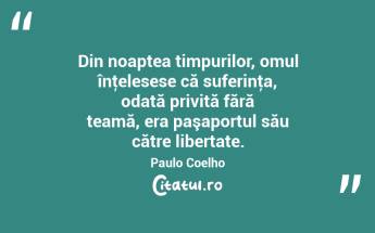  Din noaptea timpurilor, omul înţelesese că suferinţa, odată privită fără teamă, era paşaportul său către libertate. Paulo Coelho...