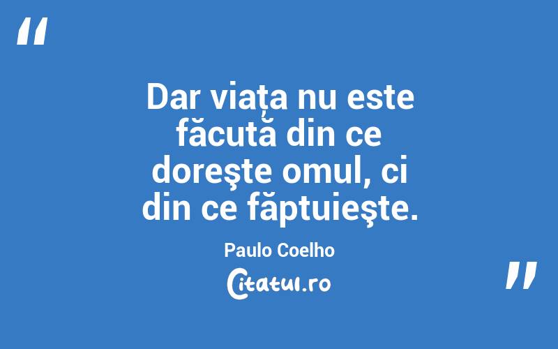 Dar viaţa nu este făcută din ce doreşte omul, ci din ce făptuieşte. Paulo Coelho
