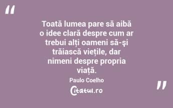 Toată lumea pare să aibă o idee clară despre cum ar trebui alţi oameni să-şi trăiască vieţile, dar nimeni despre propria viaţă. Paulo Coelho...