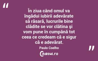În ziua când omul va îngădui iubirii adevărate să răsară, lucrurile bine clădite se vor clătina şi vom pune în cumpănă tot ceea ce credeam că e sigur că e adevărat. Paulo Coelho...