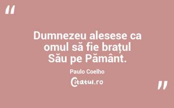 Dumnezeu alesese ca omul să fie braţul Său pe Pământ. Paulo Coelho...