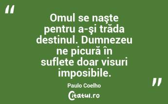 Omul se naşte pentru a-şi trăda destinul. Dumnezeu ne picură în suflete doar visuri imposibile. Paulo Coelho...