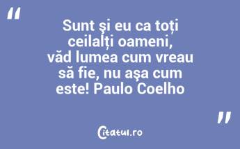 Sunt şi eu ca toţi ceilalţi oameni, văd lumea cum vreau să fie, nu aşa cum este! Paulo Coelho...