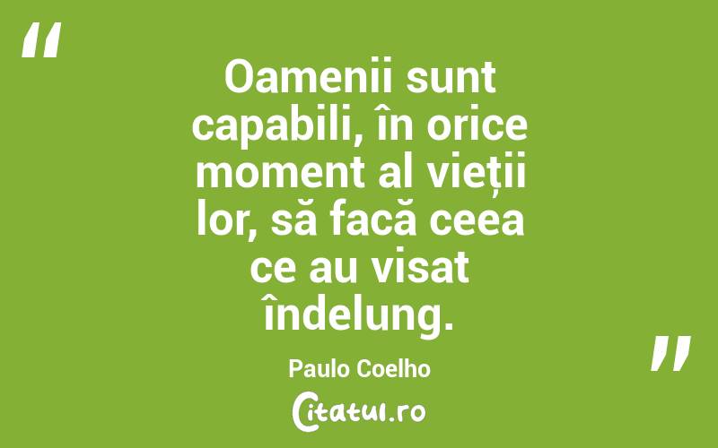 Oamenii sunt capabili, în orice moment al vieţii lor, să facă ceea ce au visat îndelung. Paulo Coelho
