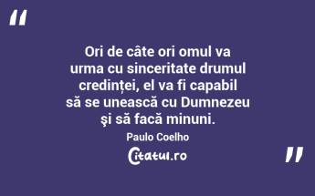 Ori de câte ori omul va urma cu sinceritate drumul credinţei, el va fi capabil să se unească cu Dumnezeu şi să facă minuni. Paulo Coelho...