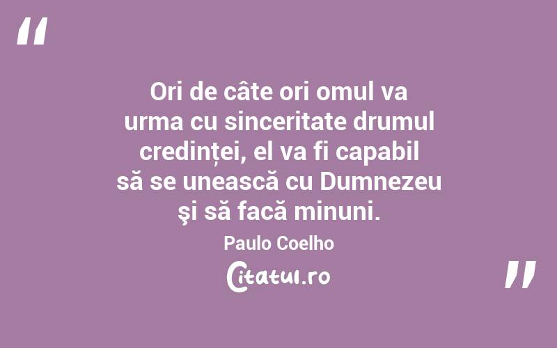Ori de câte ori omul va urma cu sinceritate drumul credinţei, el va fi capabil să se unească cu Dumnezeu şi să facă minuni. Paulo Coelho
