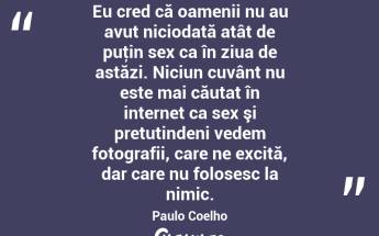 Eu cred că oamenii nu au avut niciodată atât de puţin sex ca în ziua de astăzi. Niciun cuvânt nu este mai căutat în internet ca sex şi pretutindeni vedem fotografii, care ne excită, dar care nu folosesc la nimic. Paulo Coelho...