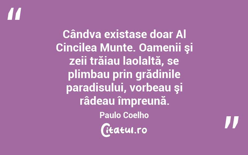 Cândva existase doar Al Cincilea Munte. Oamenii şi zeii trăiau laolaltă, se plimbau prin grădinile paradisului, vorbeau şi râdeau împreună. Paulo Coelho
