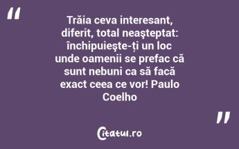 Trăia ceva interesant, diferit, total neaşteptat: închipuieşte-ţi un loc unde oamenii se prefac că sunt nebuni ca să facă exact ceea ce vor! Paulo Coelho...
