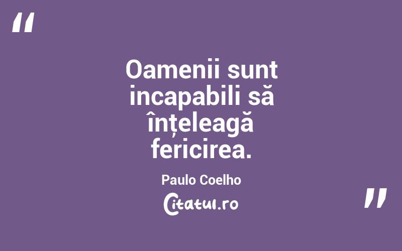 Oamenii sunt incapabili să înţeleagă fericirea. Paulo Coelho

