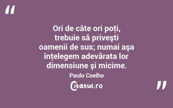 Ori de câte ori poţi, trebuie să priveşti oamenii de sus; numai aşa înţelegem adevărata lor dimensiune şi micime. Paulo Coelho...