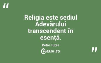Religia este sediul Adevărului transcendent în esenţă. Petre Țuțea...