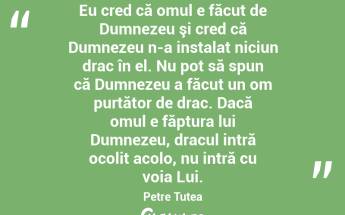 Eu cred că omul e făcut de Dumnezeu şi cred că Dumnezeu n-a instalat niciun drac în el. Nu pot să spun că Dumnezeu a făcut un om purtător de drac. Dacă omul e făptura lui Dumnezeu, dracul intră ocolit acolo, nu intră cu voia Lui. Petre Țuțea...