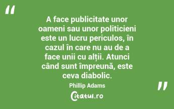 A face publicitate unor oameni sau unor politicieni este un lucru periculos, în cazul în care nu au de a face unii cu alţii. Atunci când sunt împreună, este ceva diabolic. Phillip Adams...