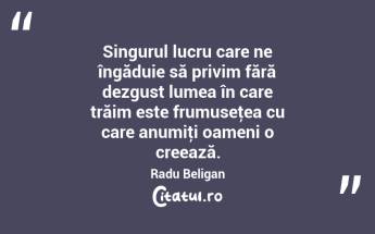 Singurul lucru care ne îngăduie să privim fără dezgust lumea în care trăim este frumuseţea cu care anumiţi oameni o creează. Radu Beligan...