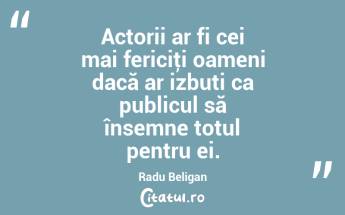 Actorii ar fi cei mai fericiţi oameni dacă ar izbuti ca publicul să însemne totul pentru ei. Radu Beligan...