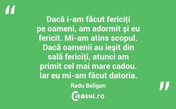 Dacă i-am făcut fericiţi pe oameni, am adormit şi eu fericit. Mi-am atins scopul. Dacă oamenii au ieşit din sală fericiţi, atunci am primit cel mai mare cadou. Iar eu mi-am făcut datoria. Radu Beligan...