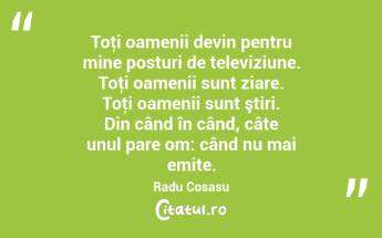  Toţi oamenii devin pentru mine posturi de televiziune. Toţi oamenii sunt ziare. Toţi oamenii sunt ştiri. Din când în când, câte unul pare om: când nu mai emite. Radu Cosasu...
