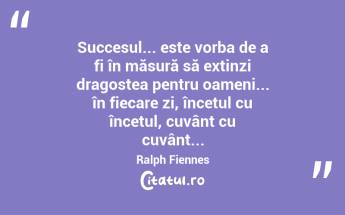 Succesul... este vorba de a fi în măsură să extinzi dragostea pentru oameni... în fiecare zi, încetul cu încetul, cuvânt cu cuvânt... Ralph Fiennes...