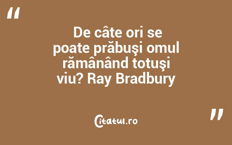  De câte ori se poate prăbuşi omul rămânând totuşi viu? Ray Bradbury
