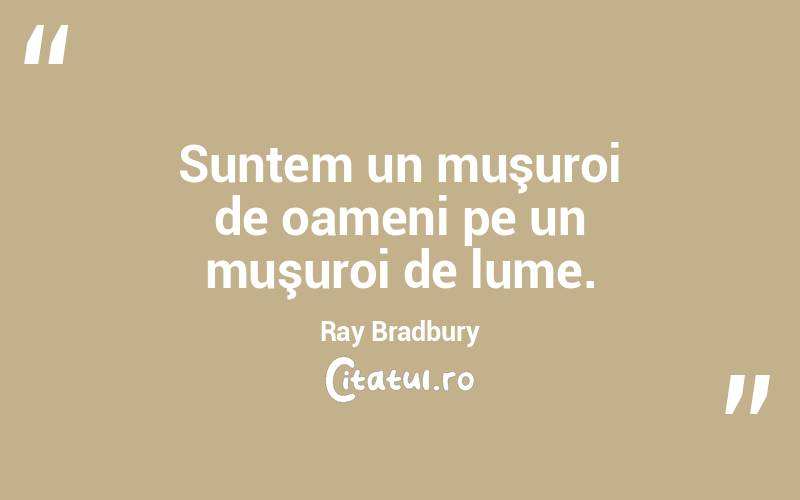 Suntem un muşuroi de oameni pe un muşuroi de lume. Ray Bradbury

