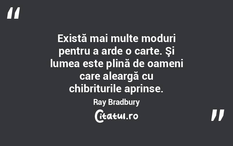 Există mai multe moduri pentru a arde o carte. Şi lumea este plină de oameni care aleargă cu chibriturile aprinse. Ray Bradbury
