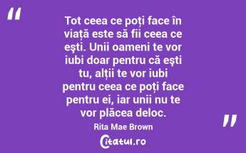 Tot ceea ce poţi face în viaţă este să fii ceea ce eşti. Unii oameni te vor iubi doar pentru că eşti tu, alţii te vor iubi pentru ceea ce poţi face pentru ei, iar unii nu te vor plăcea deloc. Rita Mae Brown...