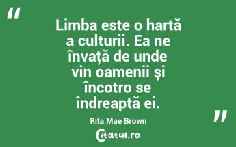 Limba este o hartă a culturii. Ea ne învaţă de unde vin oamenii şi încotro se îndreaptă ei. Rita Mae Brown...