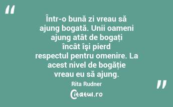 Într-o bună zi vreau să ajung bogată. Unii oameni ajung atât de bogaţi încât îşi pierd respectul pentru omenire. La acest nivel de bogăţie vreau eu să ajung. Rita Rudner...