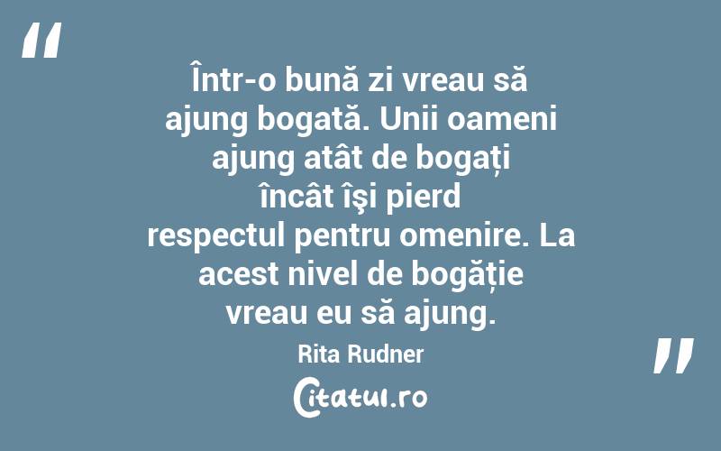 Într-o bună zi vreau să ajung bogată. Unii oameni ajung atât de bogaţi încât îşi pierd respectul pentru omenire. La acest nivel de bogăţie vreau eu să ajung. Rita Rudner
