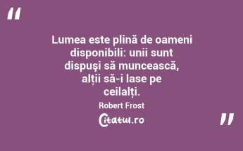 Lumea este plină de oameni disponibili: unii sunt dispuşi să muncească, alţii să-i lase pe ceilalţi. Robert Frost...
