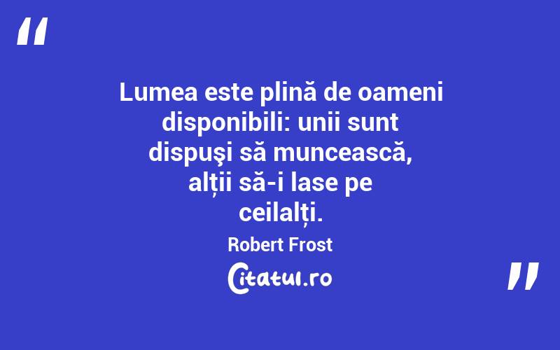 Lumea este plină de oameni disponibili: unii sunt dispuşi să muncească, alţii să-i lase pe ceilalţi. Robert Frost
