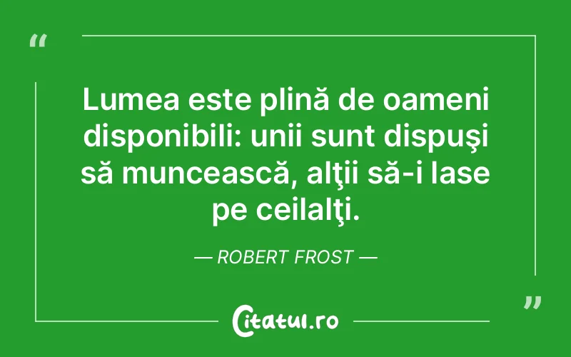 Lumea este plină de oameni disponibili: unii sunt dispuşi să muncească, alţii să-i lase pe ceilalţi. Robert Frost