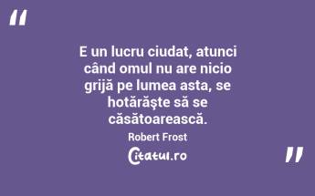E un lucru ciudat, atunci când omul nu are nicio grijă pe lumea asta, se hotărăşte să se căsătoarească. Robert Frost...