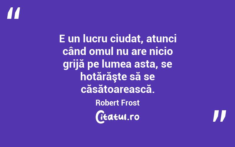 E un lucru ciudat, atunci când omul nu are nicio grijă pe lumea asta, se hotărăşte să se căsătoarească. Robert Frost
