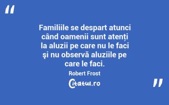 Familiile se despart atunci când oamenii sunt atenţi la aluzii pe care nu le faci şi nu observă aluziile pe care le faci. Robert Frost...