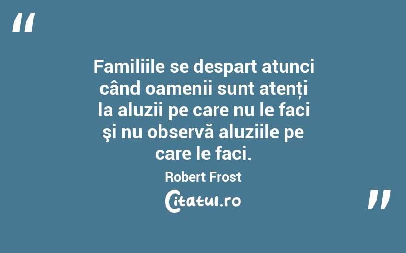 Familiile se despart atunci când oamenii sunt atenţi la aluzii pe care nu le faci şi nu observă aluziile pe care le faci. Robert Frost
