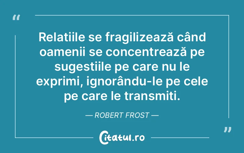 Relațiile se fragilizează când oamenii se concentrează pe sugestiile pe care nu le exprimi, ignorându-le pe cele pe care le transmiți. Robert Frost