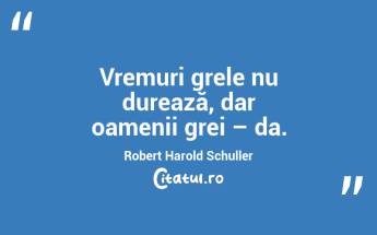 Vremuri grele nu durează, dar oamenii grei – da. Robert Harold Schuller...