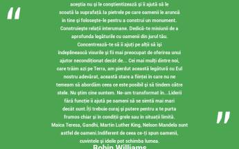 Liderii fără funcţie nu discută despre oameni, ci despre idei şi dorinţe.Liderii văd în oameni talente pe care aceştia nu şi le conştientizează şi îi ajută să le scoată la suprafaţă.Ia pietrele pe care oamenii le aruncă în tine şi foloseşte-le pentru a construi un monument. Construieşte relaţii interumane. Dedică-te misiunii de a aprofunda legăturile cu oamenii din jurul tău. Concentrează-te să îi ajuţi pe alţii să îşi îndeplinească visurile şi fii mai preocupat de oferirea unui ajutor necondiţionat decât de... Cei mai mulţi dintre noi, care trăim azi pe Terra, am pierdut această legătură cu Eul nostru adevărat, această stare a fiinţei în care nu ne temeam să abordăm ceea ce este posibil şi să tindem către stele. Nu ştim cine suntem. Ne-am transformat în...Liderii fără funcţie îi ajută pe oameni să se simtă mai mari decât sunt.Îţi trebuie curaj şi putere pentru a te purta frumos chiar şi în condiţii grele sau în situaţii limită. Maica Teresa, Gandhi, Martin Luther King, Nelson Mandela sunt astfel de oameni.Indiferent de ceea ce-ţi spun oamenii, cuvintele şi ideile pot schimba lumea. Robin Williams...
