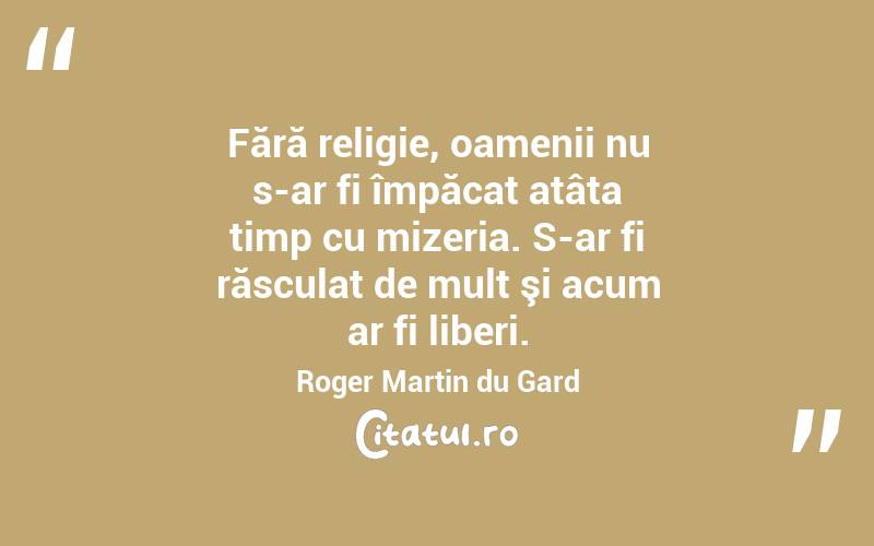 Fără religie, oamenii nu s-ar fi împăcat atâta timp cu mizeria. S-ar fi răsculat de mult şi acum ar fi liberi. Roger Martin du Gard