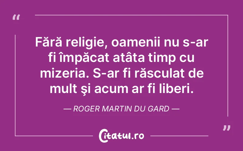 Fără religie, oamenii nu s-ar fi împăcat atâta timp cu mizeria. S-ar fi răsculat de mult şi acum ar fi liberi. Roger Martin du Gard