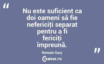  Nu este suficient ca doi oameni să fie nefericiţi separat pentru a fi fericiţi împreună. Romain Gary...