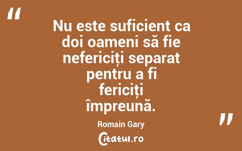 Nu este suficient ca doi oameni să fie nefericiţi separat pentru a fi fericiţi împreună. Romain Gary

