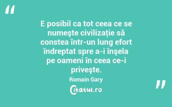 E posibil ca tot ceea ce se numeşte civilizaţie să constea într-un lung efort îndreptat spre a-i înşela pe oameni în ceea ce-i priveşte. Romain Gary...