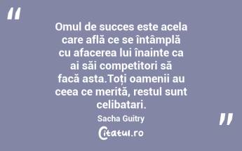 Omul de succes este acela care află ce se întâmplă cu afacerea lui înainte ca ai săi competitori să facă asta.Toţi oamenii au ceea ce merită, restul sunt celibatari. Sacha Guitry...